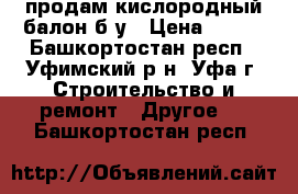 продам кислородный балон б/у › Цена ­ 700 - Башкортостан респ., Уфимский р-н, Уфа г. Строительство и ремонт » Другое   . Башкортостан респ.